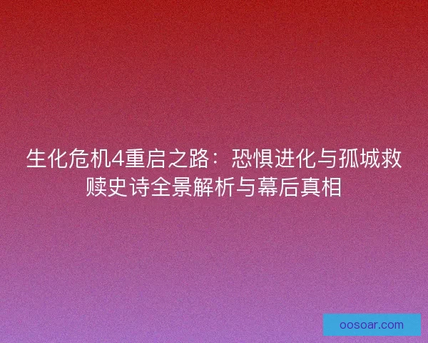 生化危机4重启之路：恐惧进化与孤城救赎史诗全景解析与幕后真相