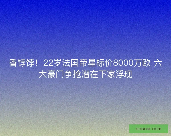 香饽饽！22岁法国帝星标价8000万欧 六大豪门争抢潜在下家浮现