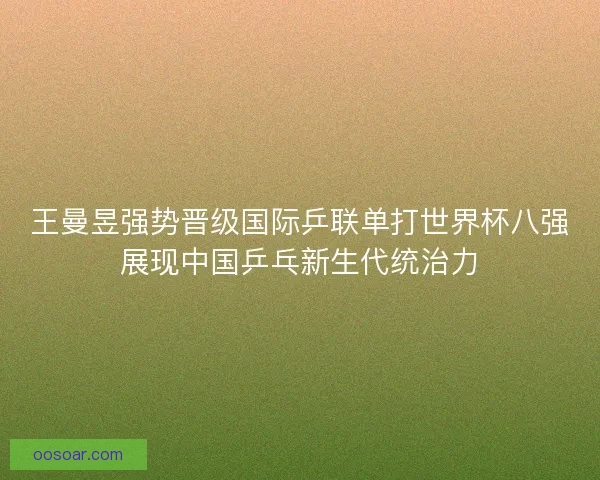 王曼昱强势晋级国际乒联单打世界杯八强展现中国乒乓新生代统治力